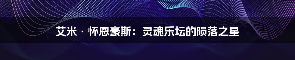 艾米·怀恩豪斯:灵魂乐坛的陨落之星