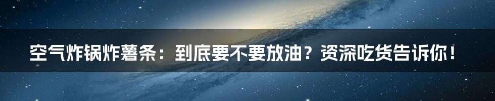 空气炸锅炸薯条:到底要不要放油?资深吃货告诉你!