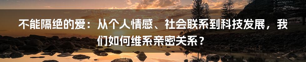 不能隔绝的爱:从个人情感、社会联系到科技发展,我们如何维系亲密关系?