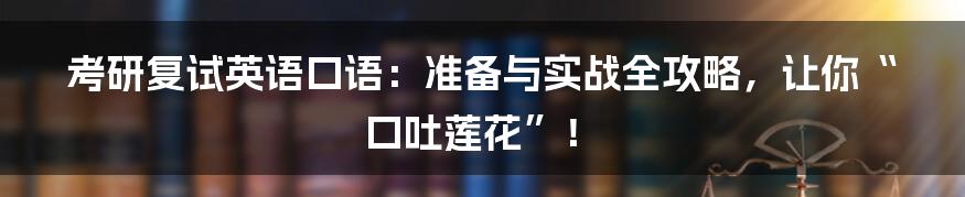 考研复试英语口语：准备与实战全攻略，让你“口吐莲花”！