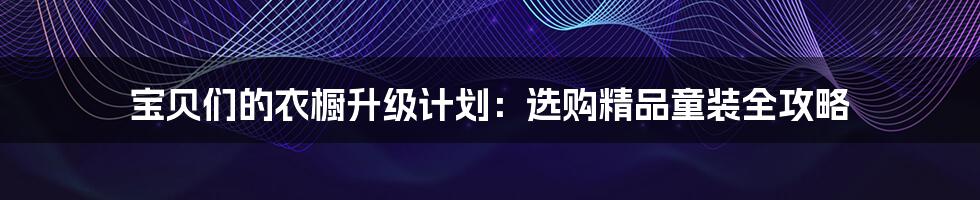 宝贝们的衣橱升级计划:选购精品童装全攻略