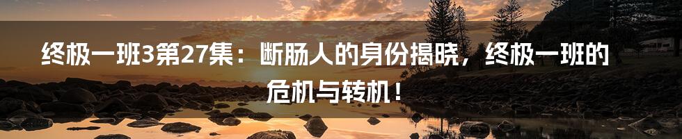 终极一班3第27集:断肠人的身份揭晓,终极一班的危机与转机!