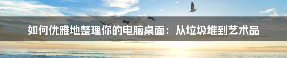 如何优雅地整理你的电脑桌面：从垃圾堆到艺术品