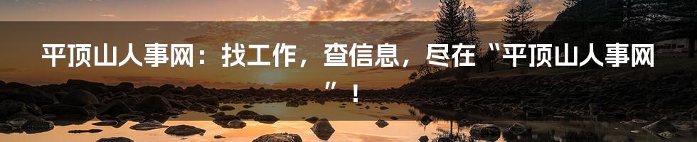 平顶山人事网:找工作,查信息,尽在“平顶山人事网”!