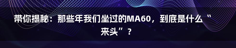 带你揭秘：那些年我们坐过的MA60，到底是什么“来头”？