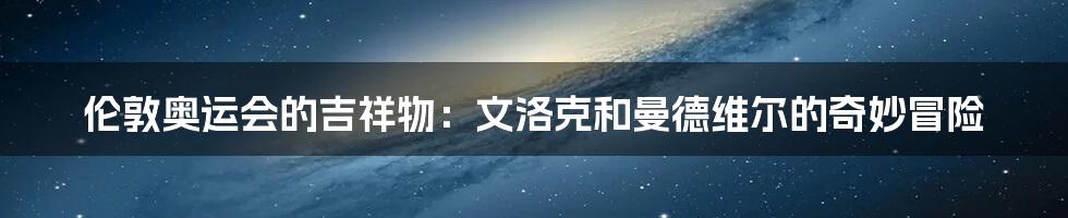 伦敦奥运会的吉祥物:文洛克和曼德维尔的奇妙冒险