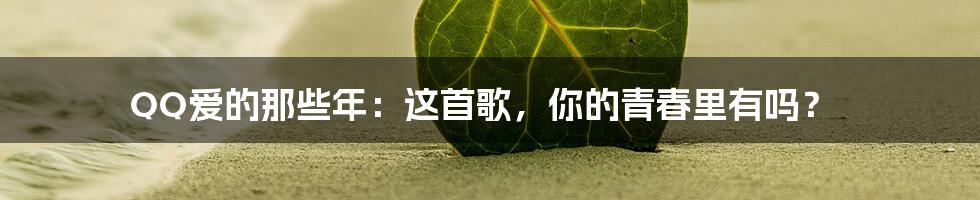 QQ爱的那些年:这首歌,你的青春里有吗?