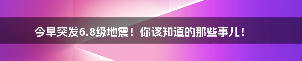 今早突发6.8级地震!你该知道的那些事儿!