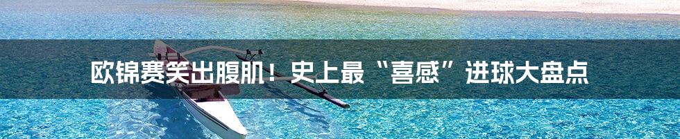 欧锦赛笑出腹肌!史上最“喜感”进球大盘点