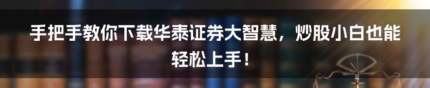 手把手教你下载华泰证券大智慧,炒股小白也能轻松上手!