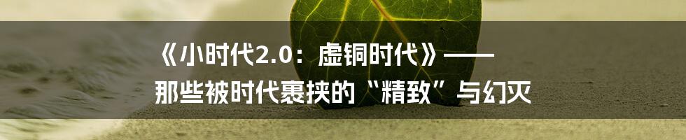 《小时代2.0：虚铜时代》—— 那些被时代裹挟的“精致”与幻灭