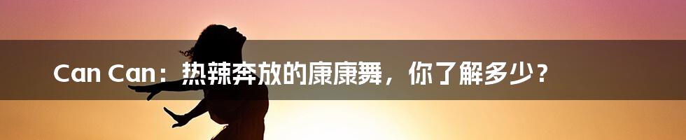 Can Can:热辣奔放的康康舞,你了解多少?