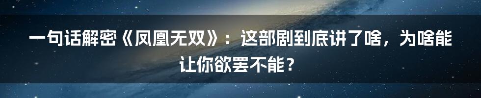 一句话解密《凤凰无双》:这部剧到底讲了啥,为啥能让你欲罢不能?