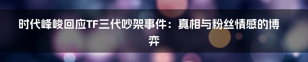 时代峰峻回应TF三代吵架事件:真相与粉丝情感的博弈