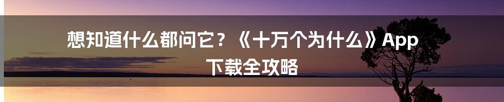 想知道什么都问它?《十万个为什么》App 下载全攻略