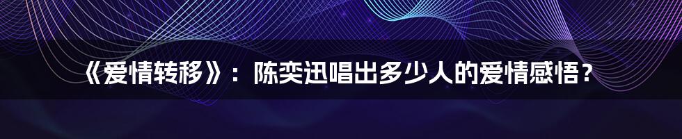 《爱情转移》：陈奕迅唱出多少人的爱情感悟？