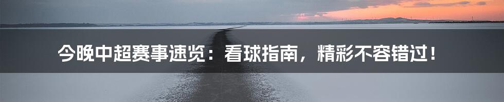 今晚中超赛事速览:看球指南,精彩不容错过!