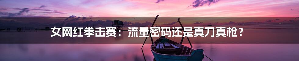 女网红拳击赛:流量密码还是真刀真枪?