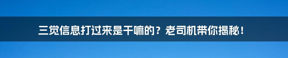 三觉信息打过来是干嘛的?老司机带你揭秘!