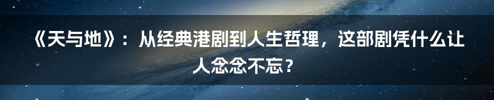 《天与地》:从经典港剧到人生哲理,这部剧凭什么让人念念不忘?