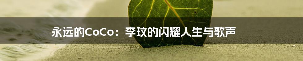 永远的CoCo:李玟的闪耀人生与歌声