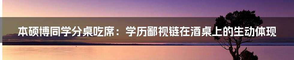 本硕博同学分桌吃席：学历鄙视链在酒桌上的生动体现
