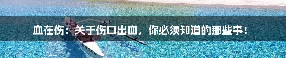 血在伤:关于伤口出血,你必须知道的那些事!