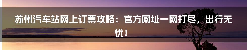 苏州汽车站网上订票攻略:官方网址一网打尽,出行无忧!