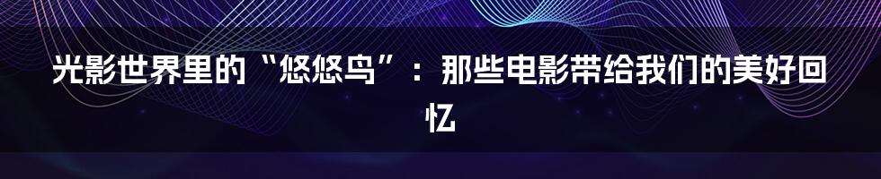 光影世界里的“悠悠鸟”：那些电影带给我们的美好回忆