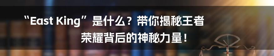 “East King”是什么?带你揭秘王者荣耀背后的神秘力量!
