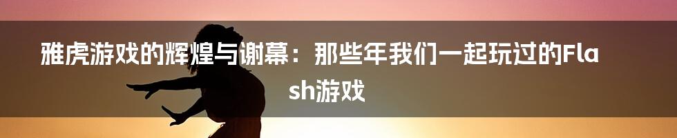 雅虎游戏的辉煌与谢幕:那些年我们一起玩过的Flash游戏