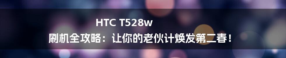 HTC T528w 刷机全攻略：让你的老伙计焕发第二春！