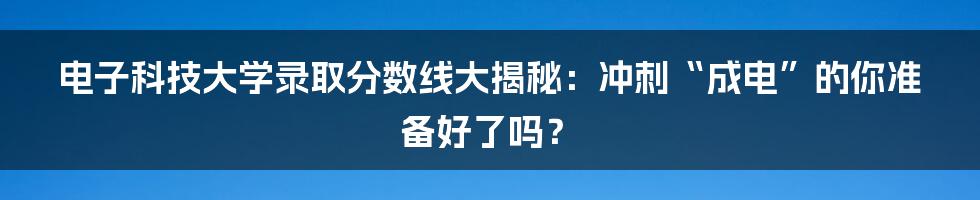 电子科技大学录取分数线大揭秘:冲刺“成电”的你准备好了吗?