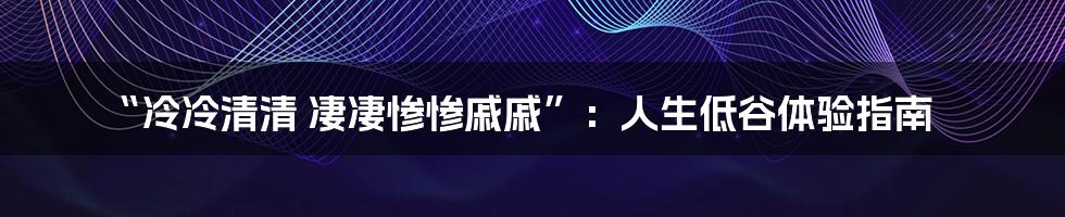 “冷冷清清 凄凄惨惨戚戚”:人生低谷体验指南