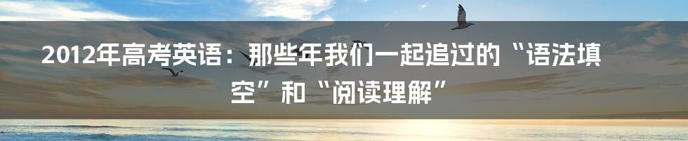 2012年高考英语：那些年我们一起追过的“语法填空”和“阅读理解”