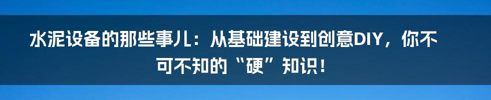 水泥设备的那些事儿:从基础建设到创意DIY,你不可不知的“硬”知识!