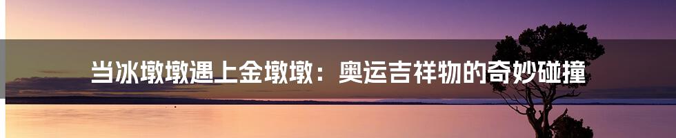 当冰墩墩遇上金墩墩:奥运吉祥物的奇妙碰撞