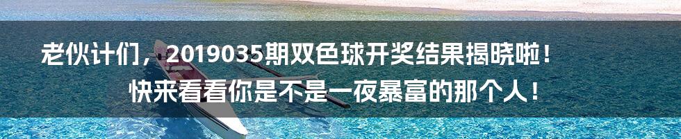 老伙计们,2019035期双色球开奖结果揭晓啦!快来看看你是不是一夜暴富的那个人!