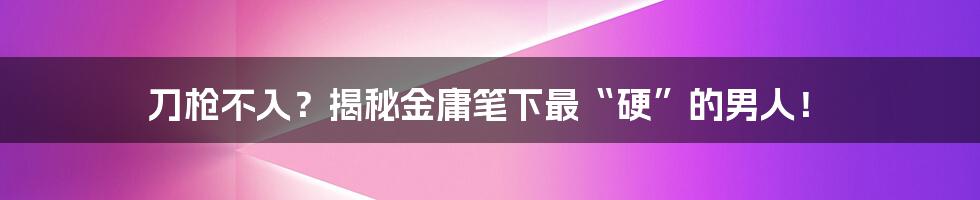 刀枪不入?揭秘金庸笔下最“硬”的男人!