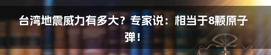 台湾地震威力有多大?专家说:相当于8颗原子弹!