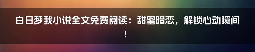 白日梦我小说全文免费阅读：甜蜜暗恋，解锁心动瞬间！