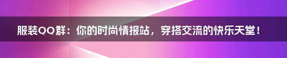 服装QQ群：你的时尚情报站，穿搭交流的快乐天堂！