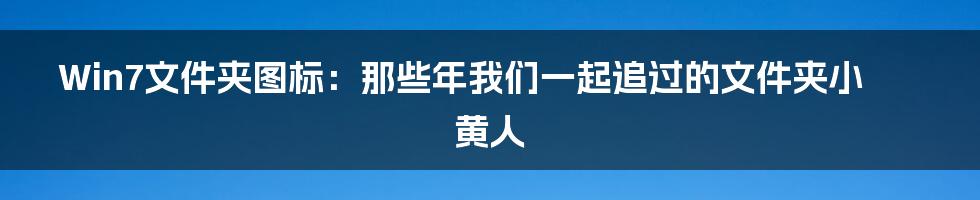 Win7文件夹图标:那些年我们一起追过的文件夹小黄人