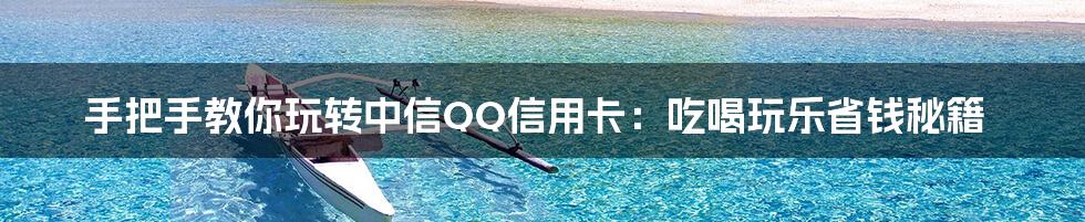 手把手教你玩转中信QQ信用卡:吃喝玩乐省钱秘籍