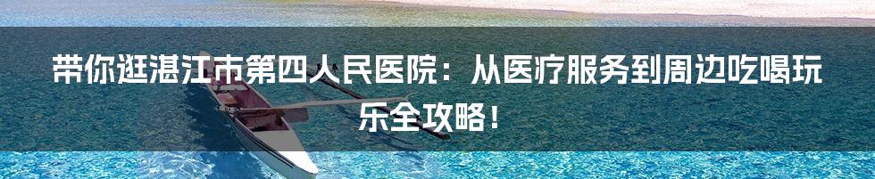 带你逛湛江市第四人民医院：从医疗服务到周边吃喝玩乐全攻略！
