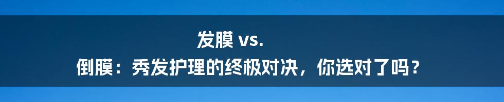 发膜 vs. 倒膜:秀发护理的终极对决,你选对了吗?