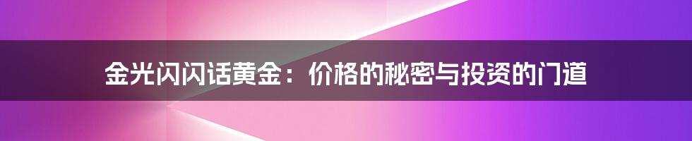 金光闪闪话黄金:价格的秘密与投资的门道
