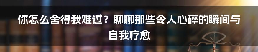 你怎么舍得我难过？聊聊那些令人心碎的瞬间与自我疗愈