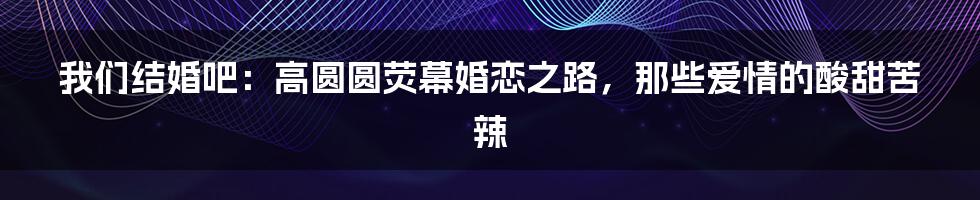 我们结婚吧:高圆圆荧幕婚恋之路,那些爱情的酸甜苦辣