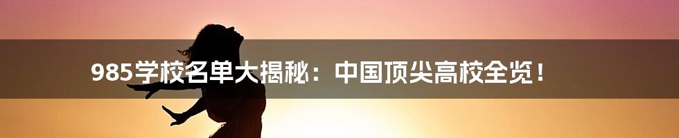 985学校名单大揭秘:中国顶尖高校全览!